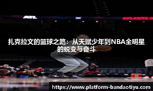 扎克拉文的篮球之路：从天赋少年到NBA全明星的蜕变与奋斗